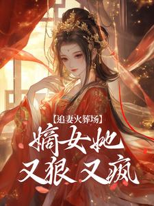 已完结小说《追妻火葬场：嫡女她又狠又疯》在线章节阅读