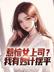 惹恼女上司？我有妙计摆平小说最新章节在哪里可以读到？