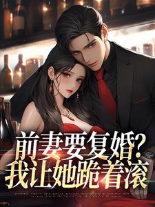 《前妻要复婚？我让她跪着滚》小说章节在线试读，《前妻要复婚？我让她跪着滚》最新章节目录