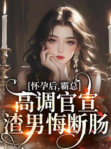 怀孕后，霸总高调官宣，渣男悔断肠小说，怀孕后，霸总高调官宣，渣男悔断肠在线阅读