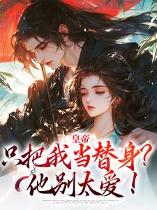 求皇帝只把我当替身？他别太爱！小说的全文免费阅读链接