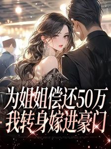 无删减版《为姐姐偿还50万，我转身嫁进豪门》在线免费阅读