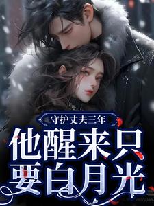 小说《守护丈夫三年，他醒来只要白月光》免费阅读
