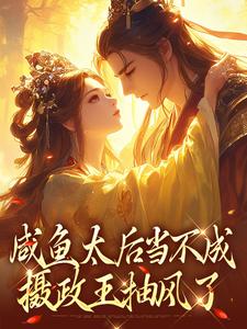 无删减版《咸鱼太后当不成，摄政王抽风了》在线阅读