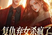 复仇弃女杀疯了,全家悔不当初小说,复仇弃女杀疯了,全家悔不当初免费阅读-抹茶文学