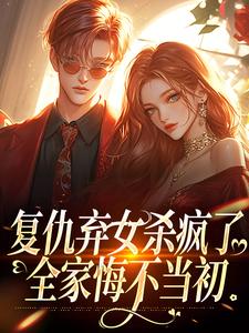 无删减版《复仇弃女杀疯了，全家悔不当初》全章节阅读