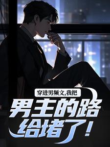 无删减版《穿进男频文，我把男主的路给堵了！》在线阅读