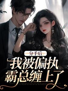 无删减版《分手后，我被偏执霸总缠上了》在线阅读