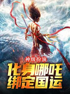 神级扮演：化身哪吒，绑定国运全章节免费在线阅读，叶辰完结版