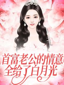 无删减版《首富老公的情意，全给了白月光》章节目录在线阅读