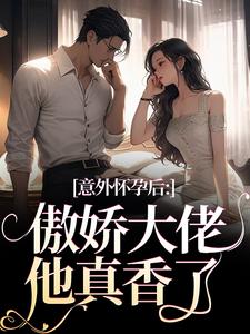 已完结小说《意外怀孕后：傲娇大佬他真香了》免费阅读