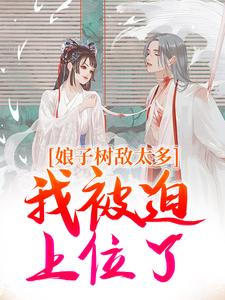 无删减版《娘子树敌太多，我被迫上位了》全章节阅读