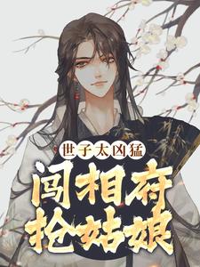 无删减版《世子太凶猛：闯相府抢姑娘》章节目录在线阅读