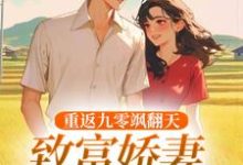 无删减版《重返九零飒翻天，致富娇妻驯夫忙》全章节阅读-抹茶文学