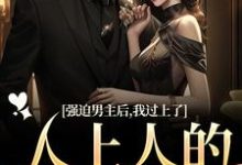 强迫男主后，我过上了人上人的生活小说在线免费阅读，强迫男主后，我过上了人上人的生活无删减版-抹茶文学