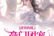 无删减版《渣男快爬，豪门团宠大小姐不装了》章节目录在线阅读-抹茶文学