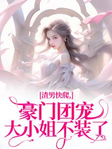 无删减版《渣男快爬，豪门团宠大小姐不装了》章节目录在线阅读